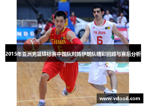 2015年亚洲男篮锦标赛中国队对阵伊朗队精彩回顾与赛后分析