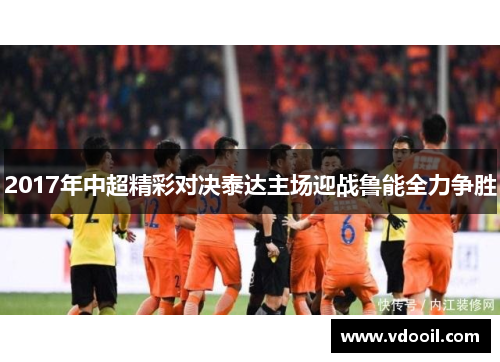 2017年中超精彩对决泰达主场迎战鲁能全力争胜