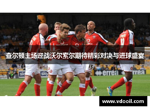 查尔顿主场迎战沃尔索尔期待精彩对决与进球盛宴