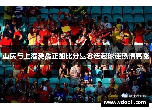 重庆与上港激战正酣比分悬念迭起球迷热情高涨