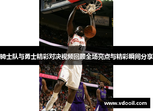 骑士队与勇士精彩对决视频回顾全场亮点与精彩瞬间分享