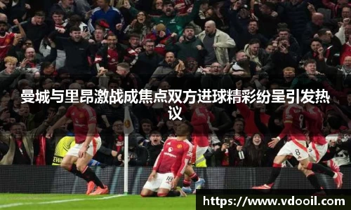 曼城与里昂激战成焦点双方进球精彩纷呈引发热议