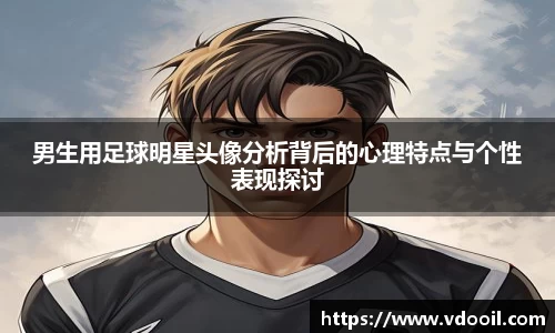 男生用足球明星头像分析背后的心理特点与个性表现探讨